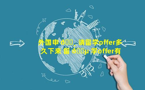 外国申 🌸 请留学offer多久下来 留 🌵 学offer有效期一般多久